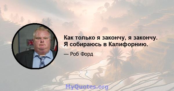 Как только я закончу, я закончу. Я собираюсь в Калифорнию.