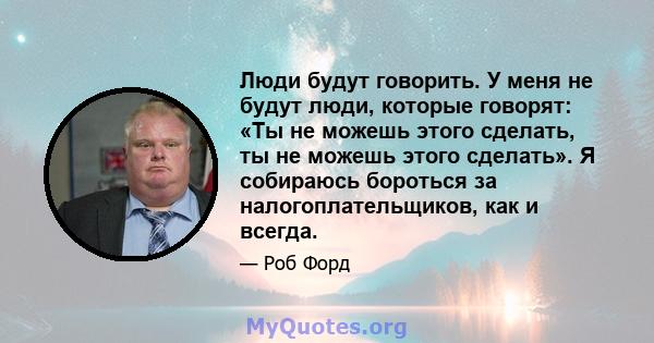 Люди будут говорить. У меня не будут люди, которые говорят: «Ты не можешь этого сделать, ты не можешь этого сделать». Я собираюсь бороться за налогоплательщиков, как и всегда.