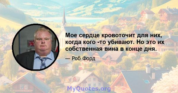 Мое сердце кровоточит для них, когда кого -то убивают. Но это их собственная вина в конце дня.