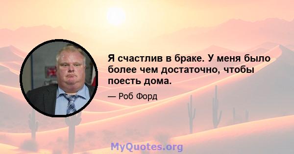 Я счастлив в браке. У меня было более чем достаточно, чтобы поесть дома.