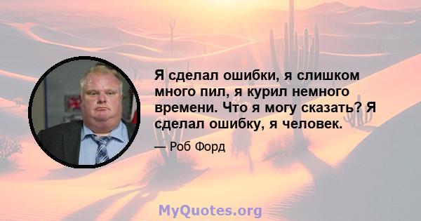 Я сделал ошибки, я слишком много пил, я курил немного времени. Что я могу сказать? Я сделал ошибку, я человек.