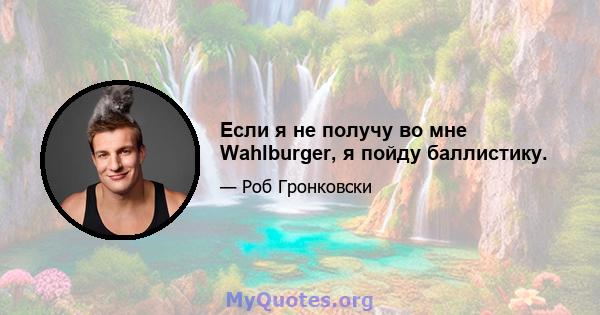 Если я не получу во мне Wahlburger, я пойду баллистику.