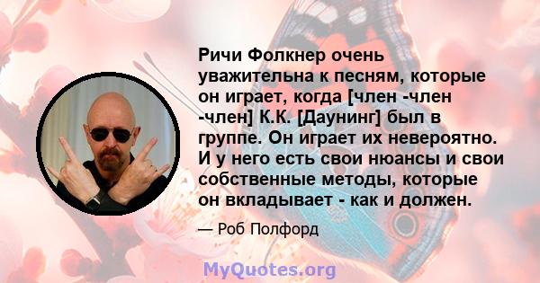 Ричи Фолкнер очень уважительна к песням, которые он играет, когда [член -член -член] К.К. [Даунинг] был в группе. Он играет их невероятно. И у него есть свои нюансы и свои собственные методы, которые он вкладывает - как 