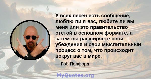 У всех песен есть сообщение, люблю ли я вас, любите ли вы меня или это правительство отстой в основном формате, а затем вы расширяете свои убеждения и свой мыслительный процесс о том, что происходит вокруг вас в мире.