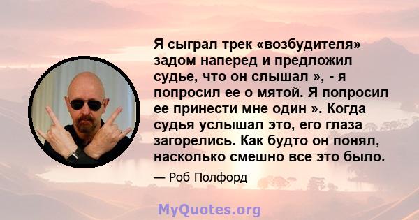 Я сыграл трек «возбудителя» задом наперед и предложил судье, что он слышал », - я попросил ее о мятой. Я попросил ее принести мне один ». Когда судья услышал это, его глаза загорелись. Как будто он понял, насколько