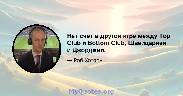 Нет счет в другой игре между Top Club и Bottom Club, Швейцарией и Джорджии.