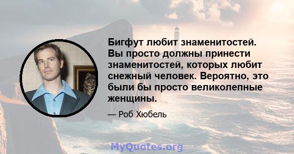 Бигфут любит знаменитостей. Вы просто должны принести знаменитостей, которых любит снежный человек. Вероятно, это были бы просто великолепные женщины.