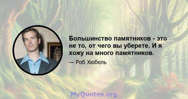 Большинство памятников - это не то, от чего вы уберете. И я хожу на много памятников.