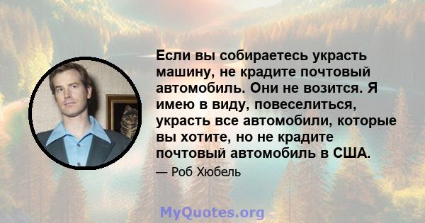 Если вы собираетесь украсть машину, не крадите почтовый автомобиль. Они не возится. Я имею в виду, повеселиться, украсть все автомобили, которые вы хотите, но не крадите почтовый автомобиль в США.