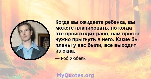 Когда вы ожидаете ребенка, вы можете планировать, но когда это происходит рано, вам просто нужно прыгнуть в него. Какие бы планы у вас были, все выходит из окна.