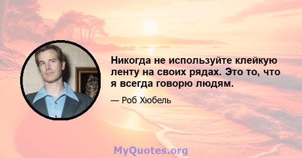 Никогда не используйте клейкую ленту на своих рядах. Это то, что я всегда говорю людям.