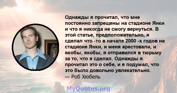 Однажды я прочитал, что мне постоянно запрещены на стадионе Янки и что я никогда не смогу вернуться. В этой статье, предположительно, я сделал что -то в начале 2000 -х годов на стадионе Янки, и меня арестовали, и якобы, 