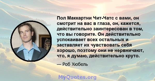 Пол Маккартни Чит-Чатс с вами, он смотрит на вас в глаза, он, кажется, действительно заинтересован в том, что вы говорите. Он действительно успокаивает всех остальных и заставляет их чувствовать себя хорошо, поэтому они 