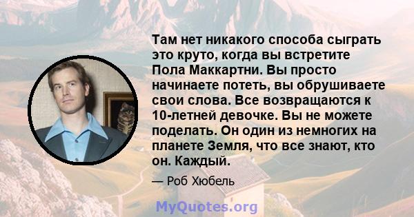 Там нет никакого способа сыграть это круто, когда вы встретите Пола Маккартни. Вы просто начинаете потеть, вы обрушиваете свои слова. Все возвращаются к 10-летней девочке. Вы не можете поделать. Он один из немногих на