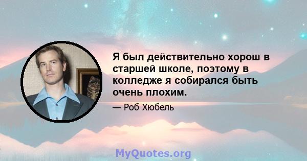 Я был действительно хорош в старшей школе, поэтому в колледже я собирался быть очень плохим.