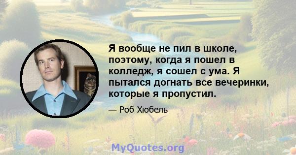 Я вообще не пил в школе, поэтому, когда я пошел в колледж, я сошел с ума. Я пытался догнать все вечеринки, которые я пропустил.