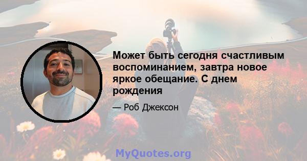 Может быть сегодня счастливым воспоминанием, завтра новое яркое обещание. С днем ​​рождения