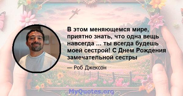 В этом меняющемся мире, приятно знать, что одна вещь навсегда ... ты всегда будешь моей сестрой! С Днем Рождения замечательной сестры