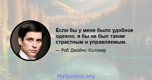 Если бы у меня было удобное одеяло, я бы не был таким страстным и управляемым.