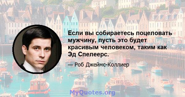 Если вы собираетесь поцеловать мужчину, пусть это будет красивым человеком, таким как Эд Спелеерс.