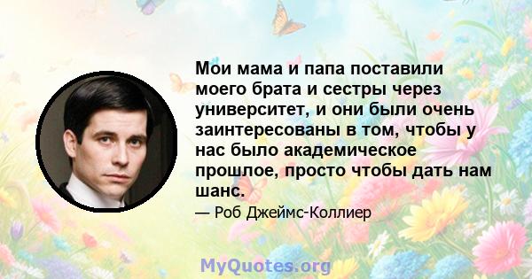 Мои мама и папа поставили моего брата и сестры через университет, и они были очень заинтересованы в том, чтобы у нас было академическое прошлое, просто чтобы дать нам шанс.