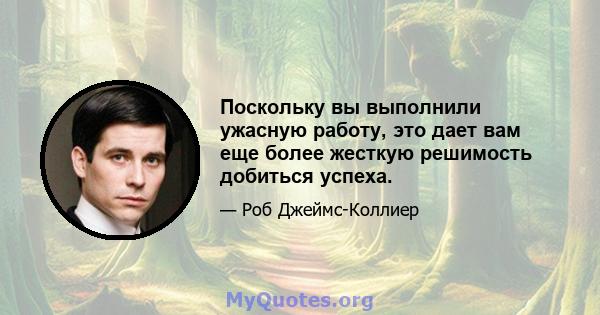 Поскольку вы выполнили ужасную работу, это дает вам еще более жесткую решимость добиться успеха.