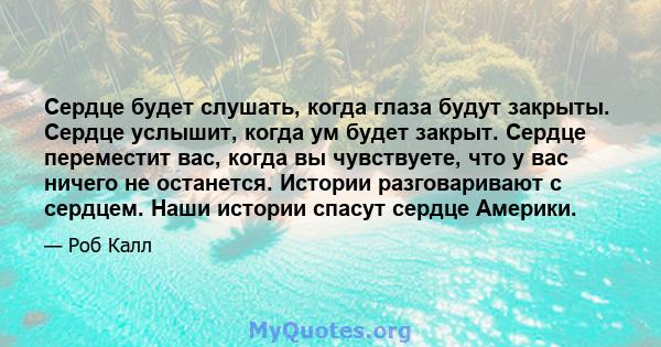 Сердце будет слушать, когда глаза будут закрыты. Сердце услышит, когда ум будет закрыт. Сердце переместит вас, когда вы чувствуете, что у вас ничего не останется. Истории разговаривают с сердцем. Наши истории спасут