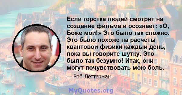 Если горстка людей смотрит на создание фильма и осознает: «О, Боже мой!» Это было так сложно. Это было похоже на расчеты квантовой физики каждый день, пока вы говорите шутку. Это было так безумно! Итак, они могут