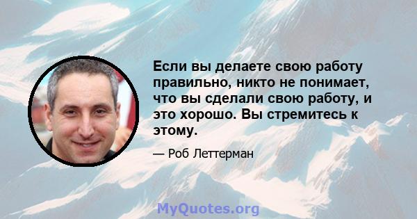 Если вы делаете свою работу правильно, никто не понимает, что вы сделали свою работу, и это хорошо. Вы стремитесь к этому.