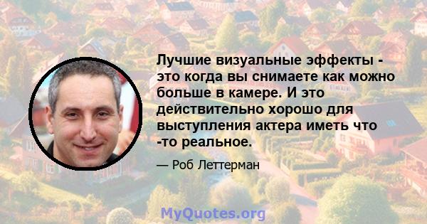 Лучшие визуальные эффекты - это когда вы снимаете как можно больше в камере. И это действительно хорошо для выступления актера иметь что -то реальное.