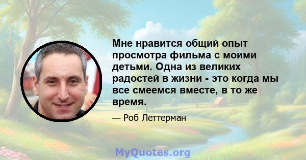 Мне нравится общий опыт просмотра фильма с моими детьми. Одна из великих радостей в жизни - это когда мы все смеемся вместе, в то же время.