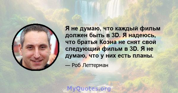 Я не думаю, что каждый фильм должен быть в 3D. Я надеюсь, что братья Коэна не снят свой следующий фильм в 3D. Я не думаю, что у них есть планы.