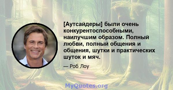 [Аутсайдеры] были очень конкурентоспособными, наилучшим образом. Полный любви, полный общения и общения, шутки и практических шуток и мяч.