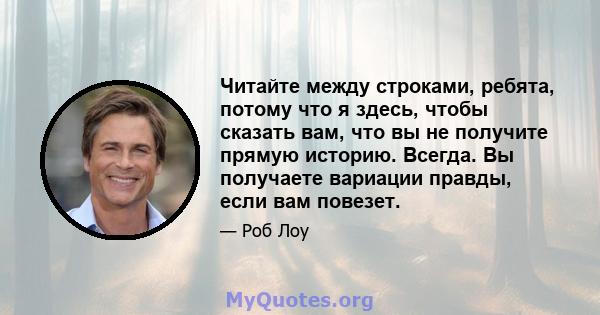 Читайте между строками, ребята, потому что я здесь, чтобы сказать вам, что вы не получите прямую историю. Всегда. Вы получаете вариации правды, если вам повезет.