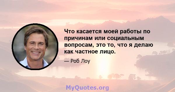 Что касается моей работы по причинам или социальным вопросам, это то, что я делаю как частное лицо.