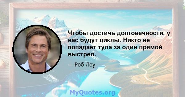 Чтобы достичь долговечности, у вас будут циклы. Никто не попадает туда за один прямой выстрел.