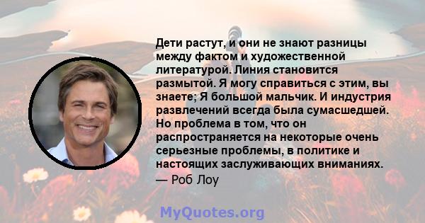 Дети растут, и они не знают разницы между фактом и художественной литературой. Линия становится размытой. Я могу справиться с этим, вы знаете; Я большой мальчик. И индустрия развлечений всегда была сумасшедшей. Но