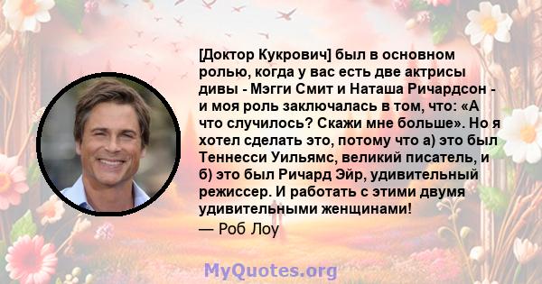 [Доктор Кукрович] был в основном ролью, когда у вас есть две актрисы дивы - Мэгги Смит и Наташа Ричардсон - и моя роль заключалась в том, что: «А что случилось? Скажи мне больше». Но я хотел сделать это, потому что а)