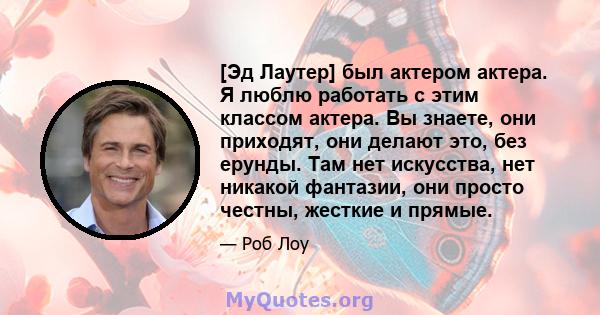 [Эд Лаутер] был актером актера. Я люблю работать с этим классом актера. Вы знаете, они приходят, они делают это, без ерунды. Там нет искусства, нет никакой фантазии, они просто честны, жесткие и прямые.