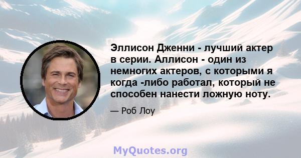 Эллисон Дженни - лучший актер в серии. Аллисон - один из немногих актеров, с которыми я когда -либо работал, который не способен нанести ложную ноту.