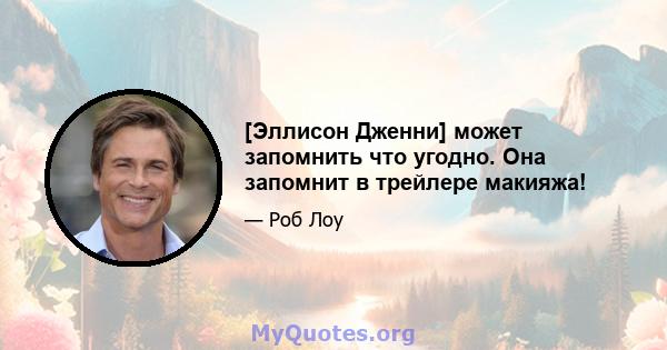 [Эллисон Дженни] может запомнить что угодно. Она запомнит в трейлере макияжа!