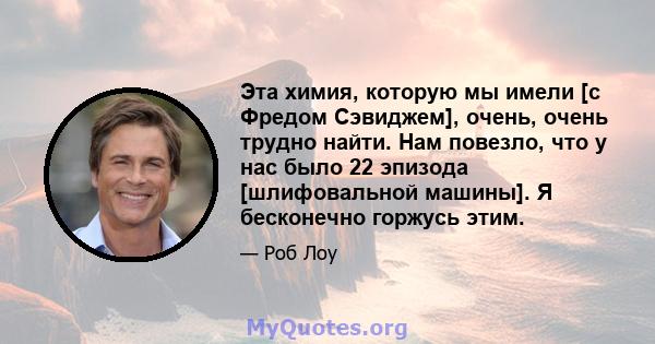 Эта химия, которую мы имели [с Фредом Сэвиджем], очень, очень трудно найти. Нам повезло, что у нас было 22 эпизода [шлифовальной машины]. Я бесконечно горжусь этим.