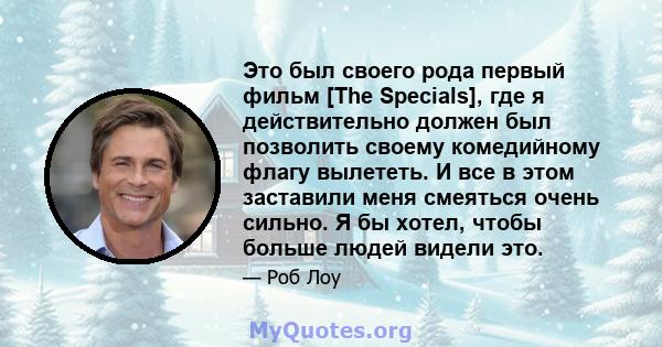 Это был своего рода первый фильм [The Specials], где я действительно должен был позволить своему комедийному флагу вылететь. И все в этом заставили меня смеяться очень сильно. Я бы хотел, чтобы больше людей видели это.