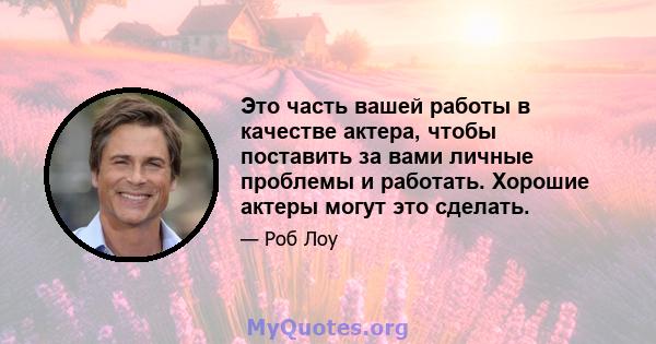 Это часть вашей работы в качестве актера, чтобы поставить за вами личные проблемы и работать. Хорошие актеры могут это сделать.