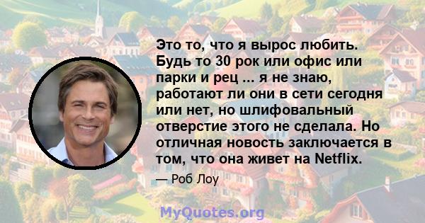 Это то, что я вырос любить. Будь то 30 рок или офис или парки и рец ... я не знаю, работают ли они в сети сегодня или нет, но шлифовальный отверстие этого не сделала. Но отличная новость заключается в том, что она живет 