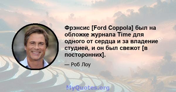 Фрэнсис [Ford Coppola] был на обложке журнала Time для одного от сердца и за владение студией, и он был свежот [в посторонних].