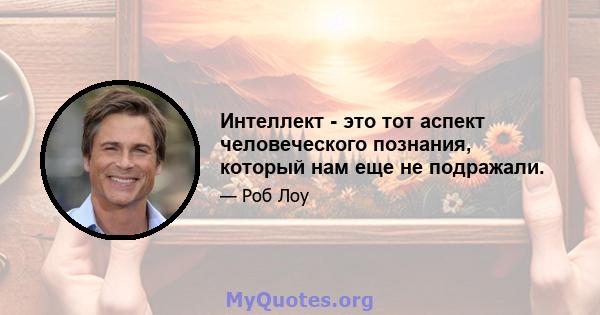 Интеллект - это тот аспект человеческого познания, который нам еще не подражали.