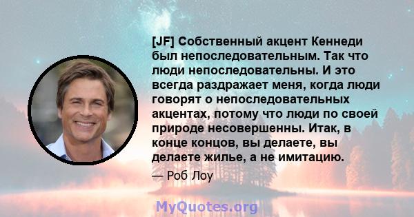 [JF] Собственный акцент Кеннеди был непоследовательным. Так что люди непоследовательны. И это всегда раздражает меня, когда люди говорят о непоследовательных акцентах, потому что люди по своей природе несовершенны.