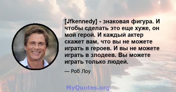 [Jfkennedy] - знаковая фигура. И чтобы сделать это еще хуже, он мой герой. И каждый актер скажет вам, что вы не можете играть в героев. И вы не можете играть в злодеев. Вы можете играть только людей.