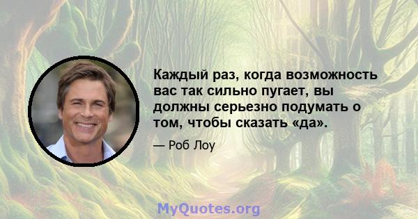 Каждый раз, когда возможность вас так сильно пугает, вы должны серьезно подумать о том, чтобы сказать «да».